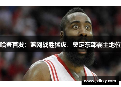 哈登首发：篮网战胜猛虎，奠定东部霸主地位