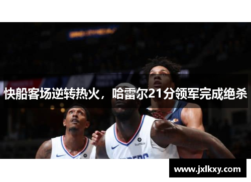 快船客场逆转热火，哈雷尔21分领军完成绝杀