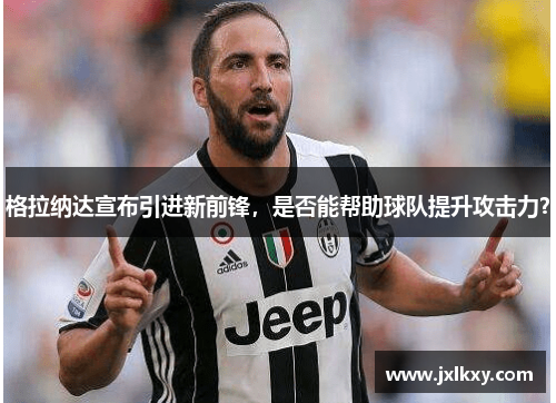 格拉纳达宣布引进新前锋，是否能帮助球队提升攻击力？