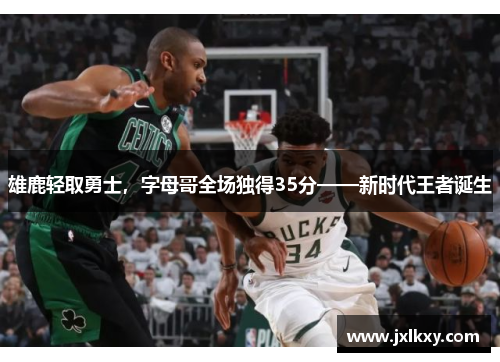 雄鹿轻取勇士，字母哥全场独得35分——新时代王者诞生