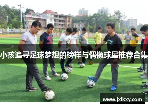 小孩追寻足球梦想的榜样与偶像球星推荐合集