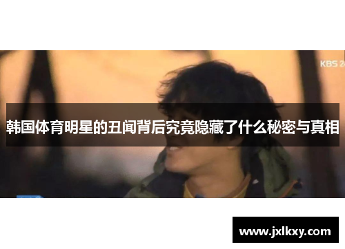 韩国体育明星的丑闻背后究竟隐藏了什么秘密与真相