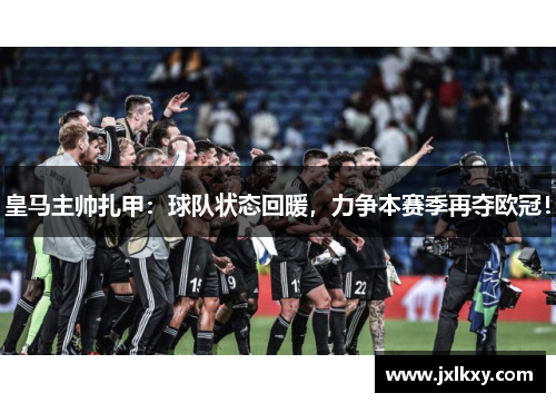 皇马主帅扎甲：球队状态回暖，力争本赛季再夺欧冠！