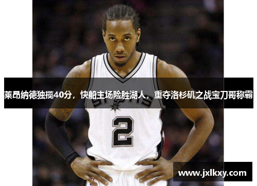 莱昂纳德独揽40分，快船主场险胜湖人，重夺洛杉矶之战宝刀哥称霸