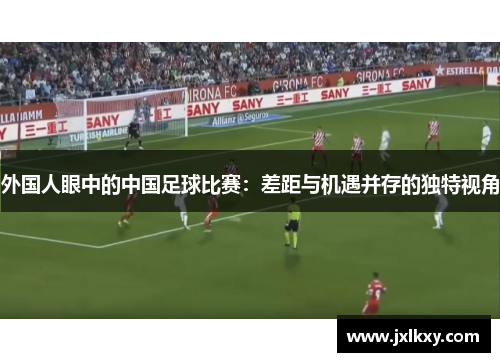 外国人眼中的中国足球比赛：差距与机遇并存的独特视角