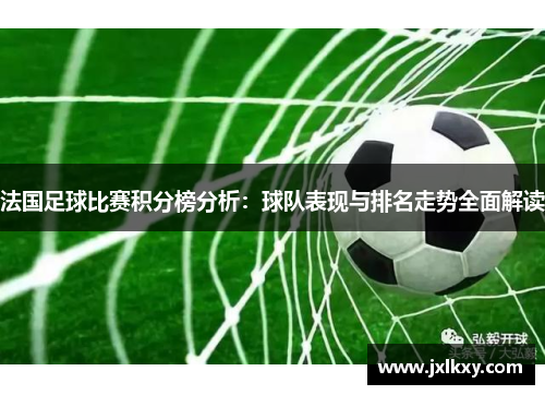 法国足球比赛积分榜分析：球队表现与排名走势全面解读