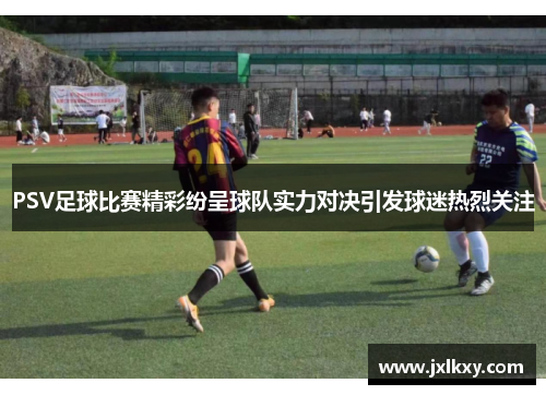 PSV足球比赛精彩纷呈球队实力对决引发球迷热烈关注