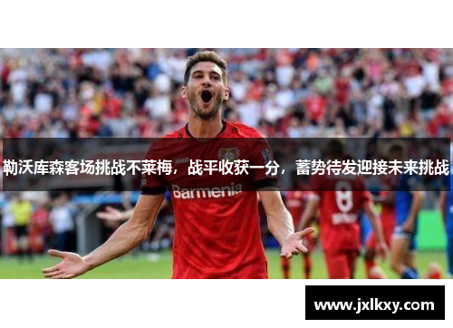 勒沃库森客场挑战不莱梅，战平收获一分，蓄势待发迎接未来挑战